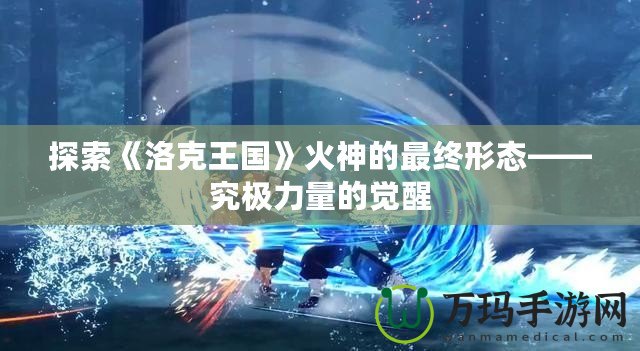 探索《洛克王國》火神的最終形態(tài)——究極力量的覺醒