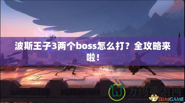 波斯王子3兩個boss怎么打？全攻略來啦！