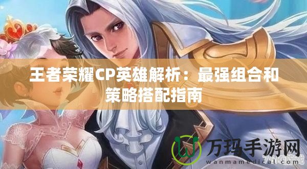 王者榮耀CP英雄解析：最強(qiáng)組合和策略搭配指南