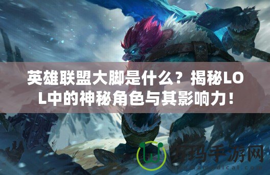 英雄聯(lián)盟大腳是什么？揭秘LOL中的神秘角色與其影響力！