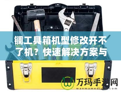 鑭工具箱機型修改開不了機？快速解決方案與修復技巧揭秘