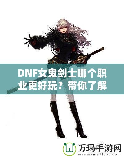 DNF女鬼劍士哪個職業(yè)更好玩？帶你了解每個職業(yè)的獨(dú)特魅力