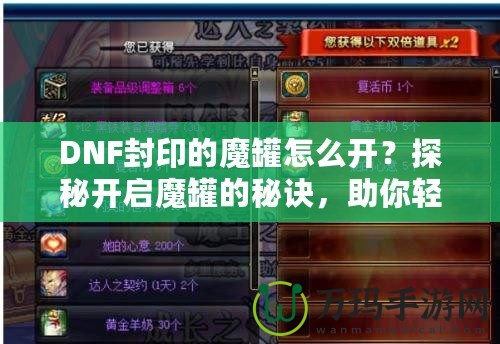 DNF封印的魔罐怎么開(kāi)？探秘開(kāi)啟魔罐的秘訣，助你輕松獲取豐厚獎(jiǎng)勵(lì)！