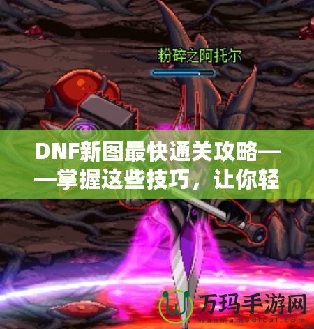 DNF新圖最快通關(guān)攻略——掌握這些技巧，讓你輕松秒殺新副本！