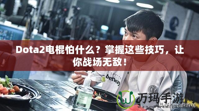 Dota2電棍怕什么？掌握這些技巧，讓你戰(zhàn)場無敵！