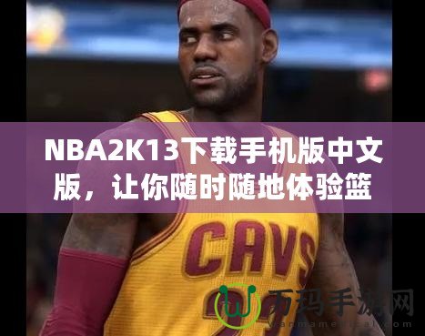 NBA2K13下載手機版中文版，讓你隨時隨地體驗籃球魅力！