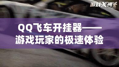 QQ飛車開掛器——游戲玩家的極速體驗，如何讓你的賽車更強勁！