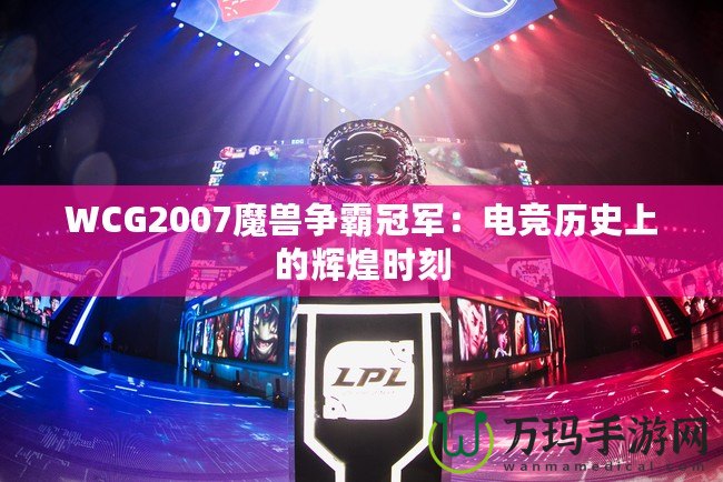 WCG2007魔獸爭霸冠軍：電競歷史上的輝煌時刻