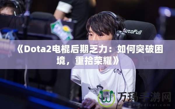 《Dota2電棍后期乏力：如何突破困境，重拾榮耀》