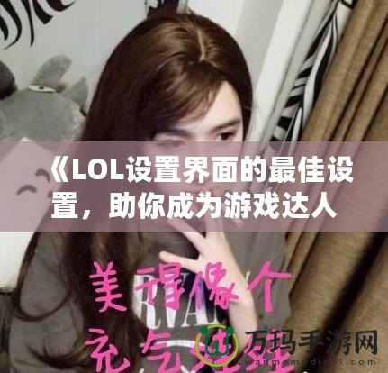 《LOL設(shè)置界面的最佳設(shè)置，助你成為游戲達(dá)人》