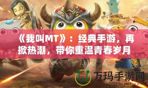 《我叫MT》：經(jīng)典手游，再掀熱潮，帶你重溫青春歲月！