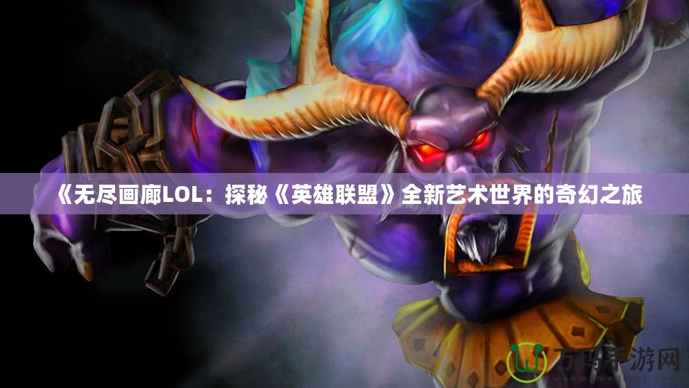 《無盡畫廊LOL：探秘《英雄聯(lián)盟》全新藝術(shù)世界的奇幻之旅