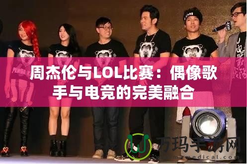 周杰倫與LOL比賽：偶像歌手與電競(jìng)的完美融合