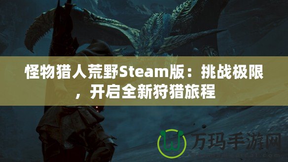 怪物獵人荒野Steam版：挑戰(zhàn)極限，開啟全新狩獵旅程