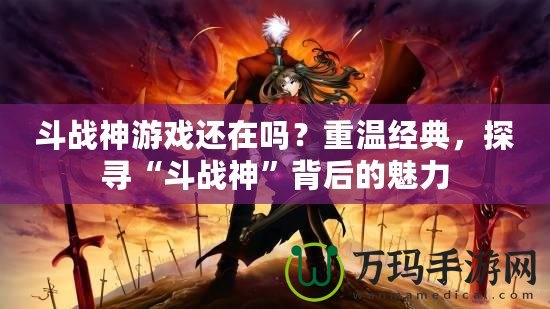 斗戰(zhàn)神游戲還在嗎？重溫經(jīng)典，探尋“斗戰(zhàn)神”背后的魅力