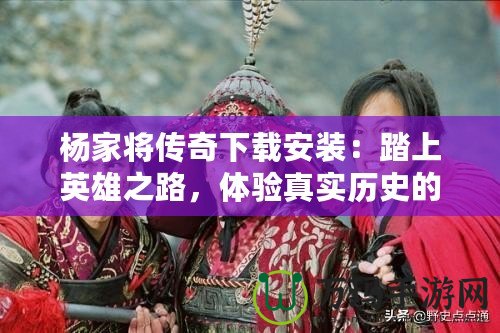 楊家將傳奇下載安裝：踏上英雄之路，體驗真實歷史的震撼