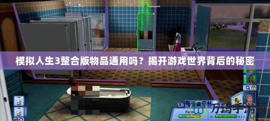 模擬人生3整合版物品通用嗎？揭開游戲世界背后的秘密