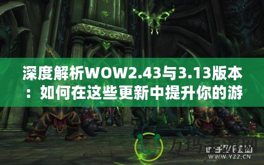 深度解析WOW2.43與3.13版本：如何在這些更新中提升你的游戲體驗(yàn)