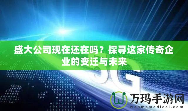 盛大公司現(xiàn)在還在嗎？探尋這家傳奇企業(yè)的變遷與未來