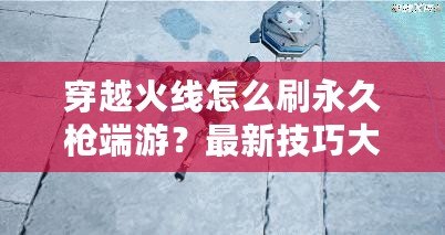 穿越火線怎么刷永久槍端游？最新技巧大揭秘！