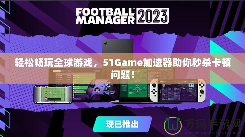 輕松暢玩全球游戲，51Game加速器助你秒殺卡頓問題！