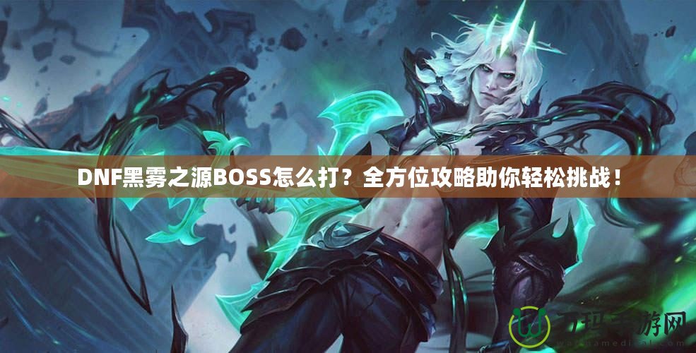 DNF黑霧之源BOSS怎么打？全方位攻略助你輕松挑戰(zhàn)！