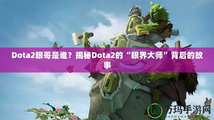 Dota2眼哥是誰(shuí)？揭秘Dota2的“眼界大師”背后的故事