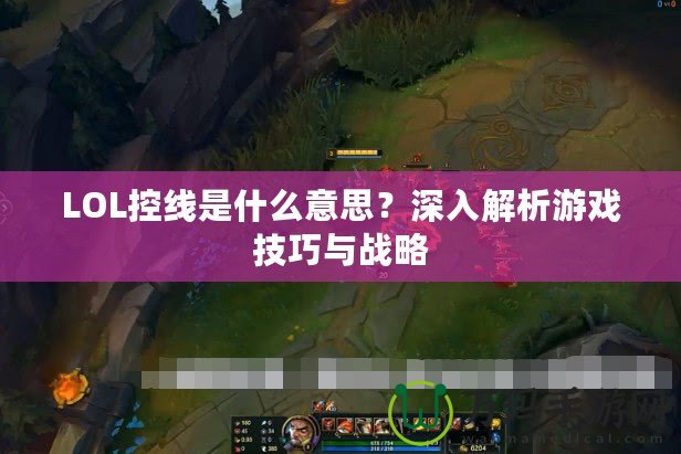 LOL控線是什么意思？深入解析游戲技巧與戰(zhàn)略