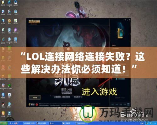 “LOL連接網(wǎng)絡連接失??？這些解決辦法你必須知道！”