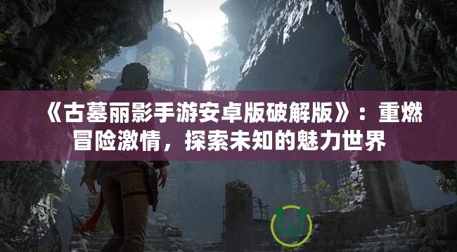 《古墓麗影手游安卓版破解版》：重燃冒險激情，探索未知的魅力世界