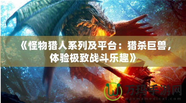 《怪物獵人系列及平臺：獵殺巨獸，體驗極致戰(zhàn)斗樂趣》