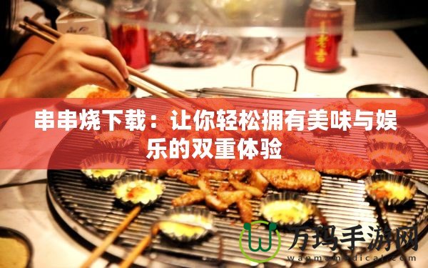 串串燒下載：讓你輕松擁有美味與娛樂的雙重體驗(yàn)