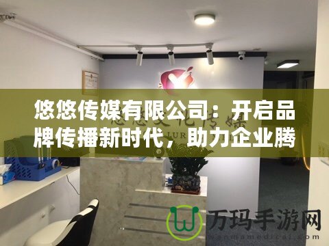 悠悠傳媒有限公司：開啟品牌傳播新時代，助力企業(yè)騰飛