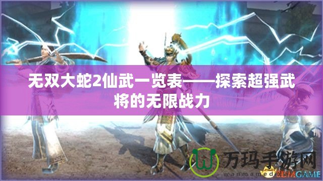 無雙大蛇2仙武一覽表——探索超強武將的無限戰(zhàn)力