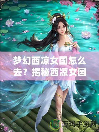 夢幻西涼女國怎么去？揭秘西涼女國的神秘魅力與必游路線