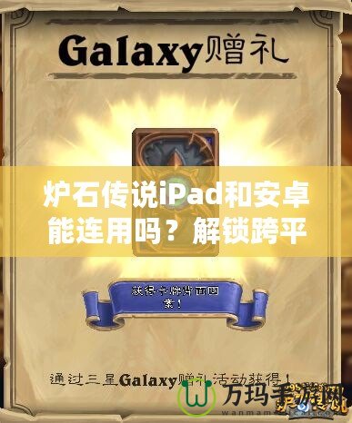 爐石傳說iPad和安卓能連用嗎？解鎖跨平臺對戰(zhàn)新體驗