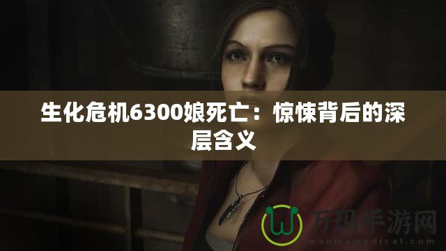 生化危機(jī)6300娘死亡：驚悚背后的深層含義