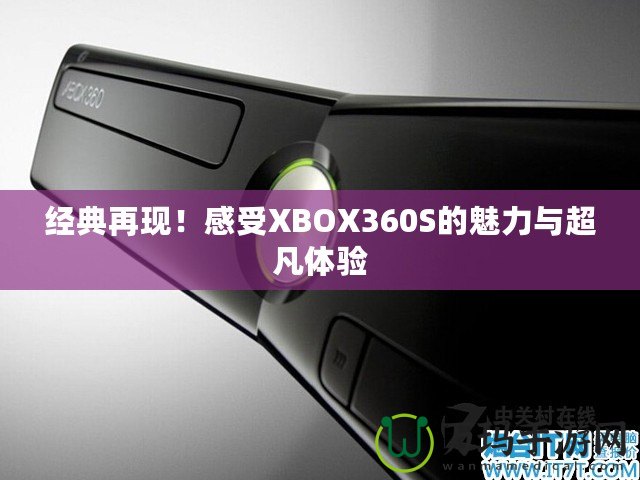 經(jīng)典再現(xiàn)！感受XBOX360S的魅力與超凡體驗(yàn)