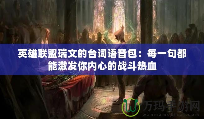 英雄聯(lián)盟瑞文的臺詞語音包：每一句都能激發(fā)你內(nèi)心的戰(zhàn)斗熱血