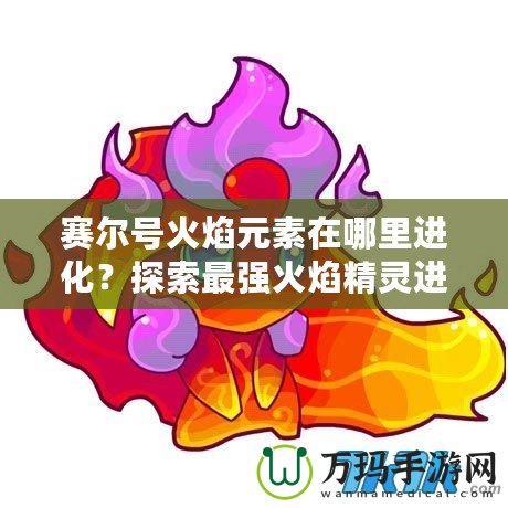 賽爾號(hào)火焰元素在哪里進(jìn)化？探索最強(qiáng)火焰精靈進(jìn)化之路