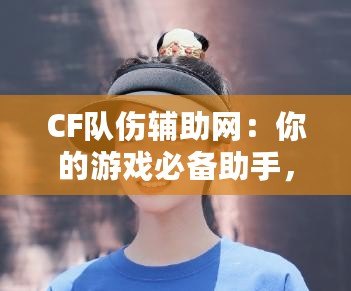 CF隊傷輔助網(wǎng)：你的游戲必備助手，輕松破解傷害迷局