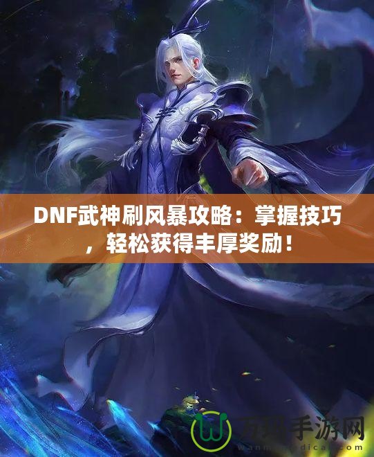 DNF武神刷風(fēng)暴攻略：掌握技巧，輕松獲得豐厚獎(jiǎng)勵(lì)！