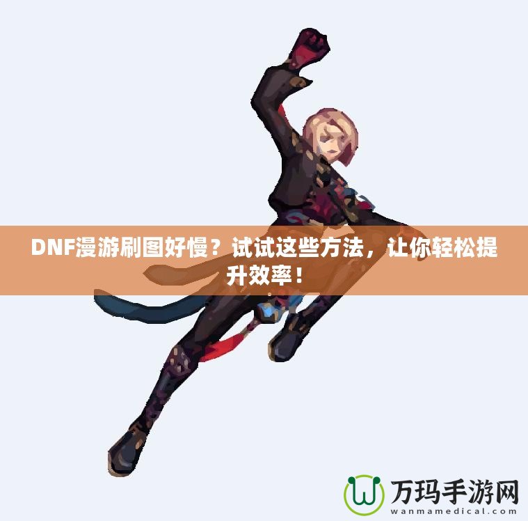 DNF漫游刷圖好慢？試試這些方法，讓你輕松提升效率！