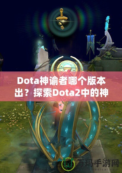 Dota神諭者哪個版本出？探索Dota2中的神秘英雄——神諭者的起源與進(jìn)化