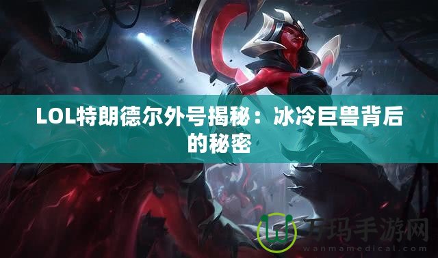 LOL特朗德?tīng)柾馓?hào)揭秘：冰冷巨獸背后的秘密