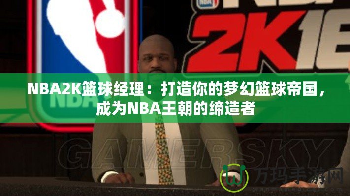 NBA2K籃球經(jīng)理：打造你的夢(mèng)幻籃球帝國(guó)，成為NBA王朝的締造者