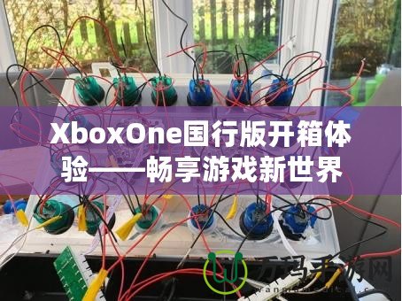 XboxOne國行版開箱體驗——暢享游戲新世界