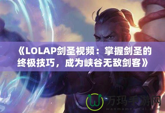 《LOLAP劍圣視頻：掌握劍圣的終極技巧，成為峽谷無敵劍客》