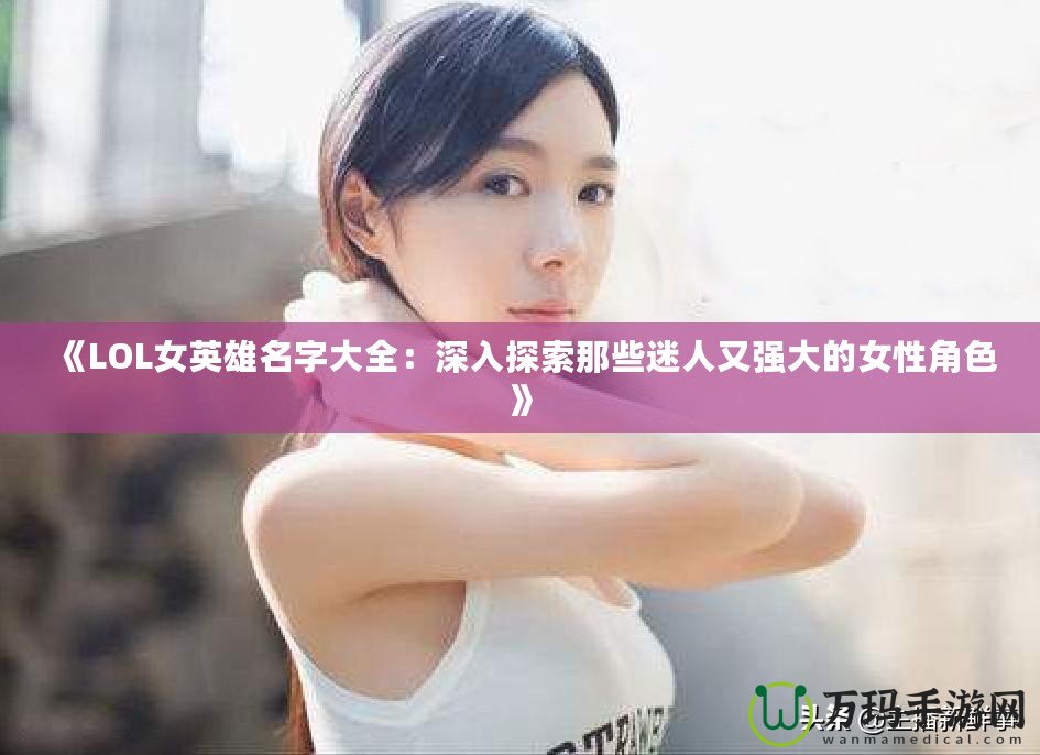 《LOL女英雄名字大全：深入探索那些迷人又強(qiáng)大的女性角色》