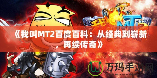 《我叫MT2百度百科：從經(jīng)典到嶄新，再續(xù)傳奇》